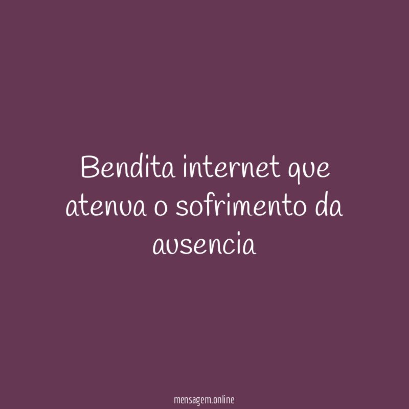 Bendita internet que atenua o sofrimento da ausencia