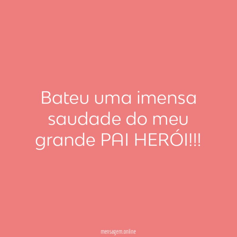 Bateu uma imensa saudade do meu grande PAI HERÓI