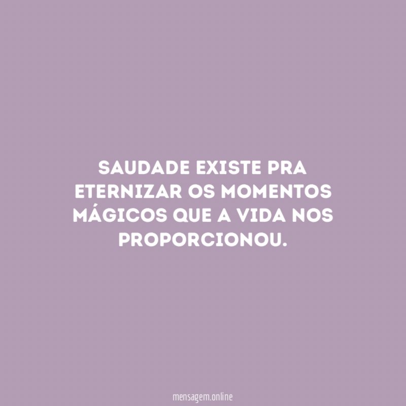 Saudade existe pra eternizar os momentos mágicos que