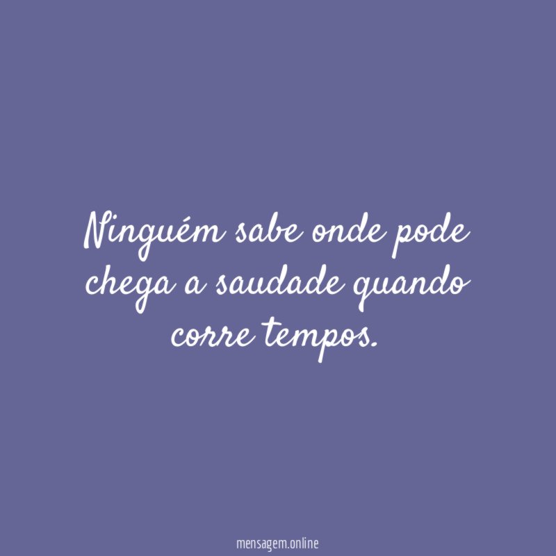Ninguém sabe onde pode chega a saudade quando corre tempos