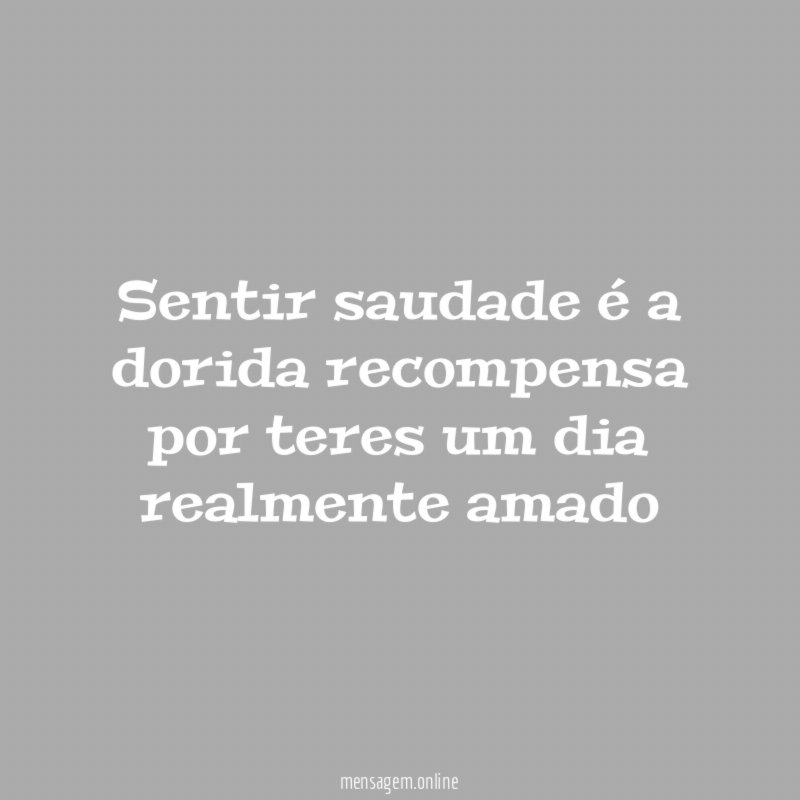 Sentir saudade é a dorida recompensa por teres um dia realmente amado