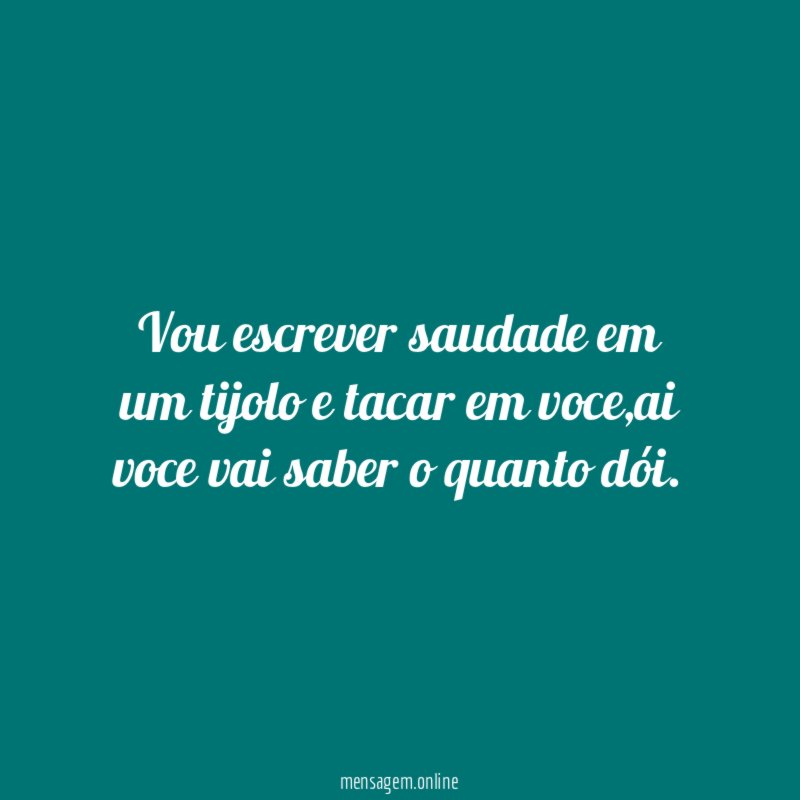 Vou escrever saudade em um tijolo e tacar em voce