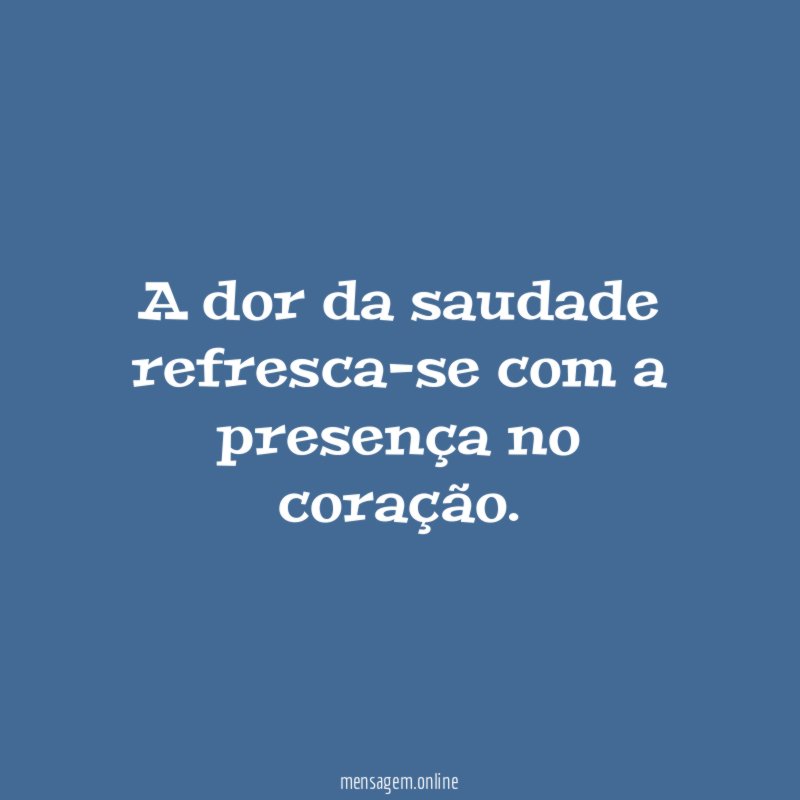 A dor da saudade refresca-se com a presença no coração