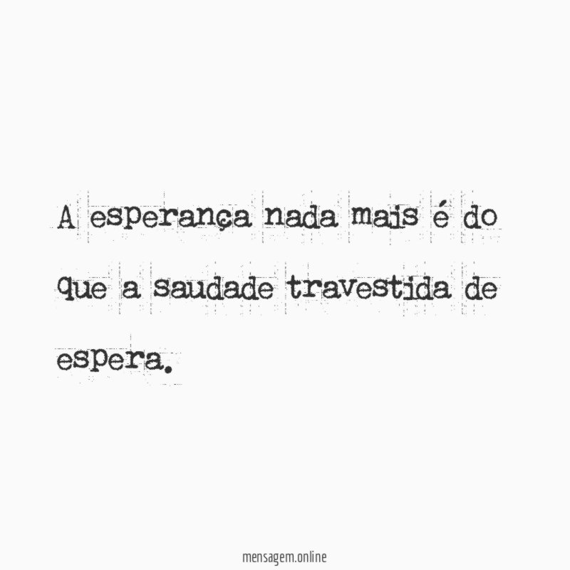 A esperança nada mais é do que a saudade travestida de espera
