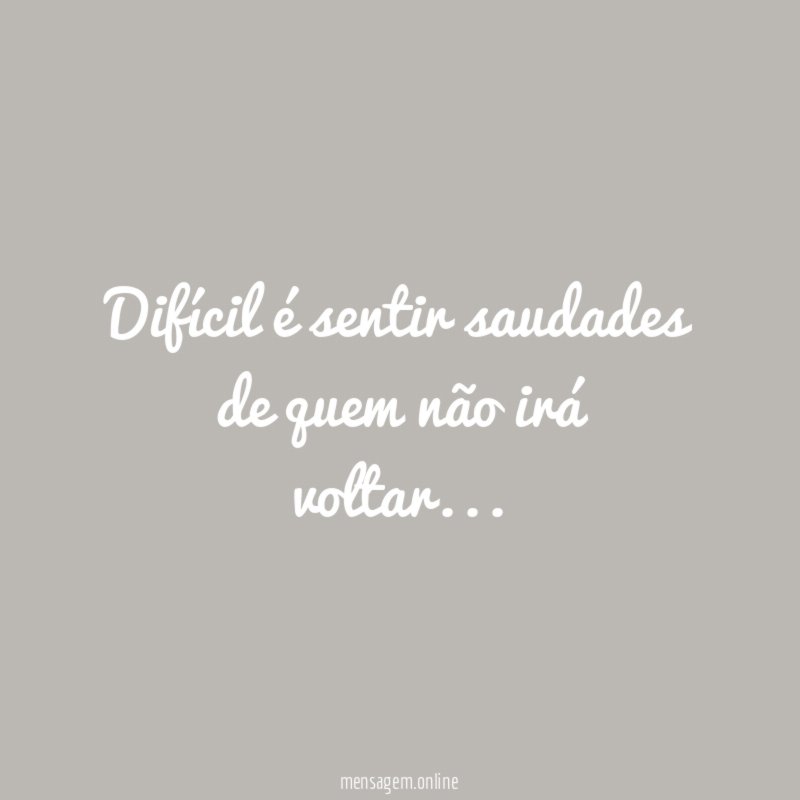 Difícil é sentir saudades de quem não irá voltar