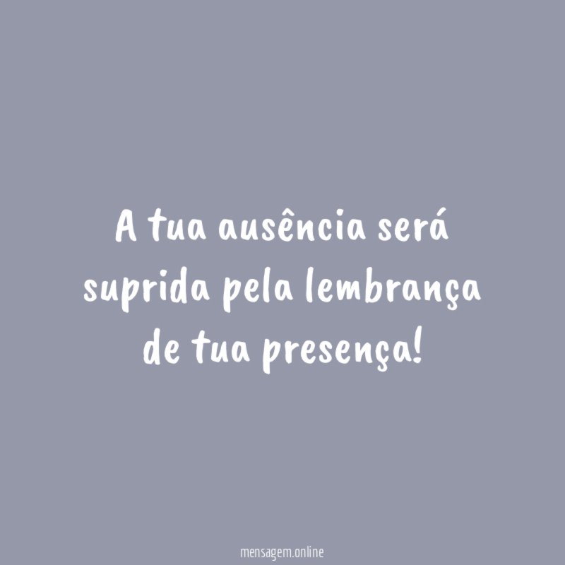 A tua ausência será suprida pela lembrança de