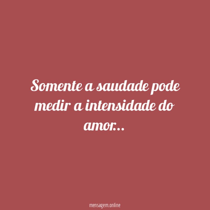 Somente a saudade pode medir a intensidade do amor