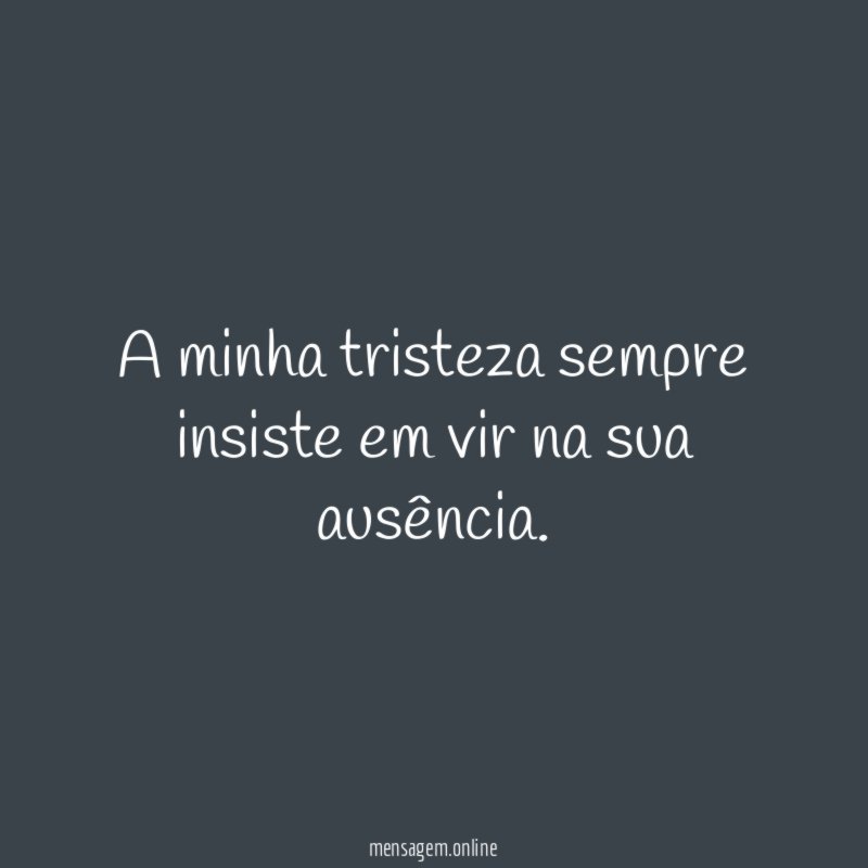 A minha tristeza sempre insiste em vir na sua ausência