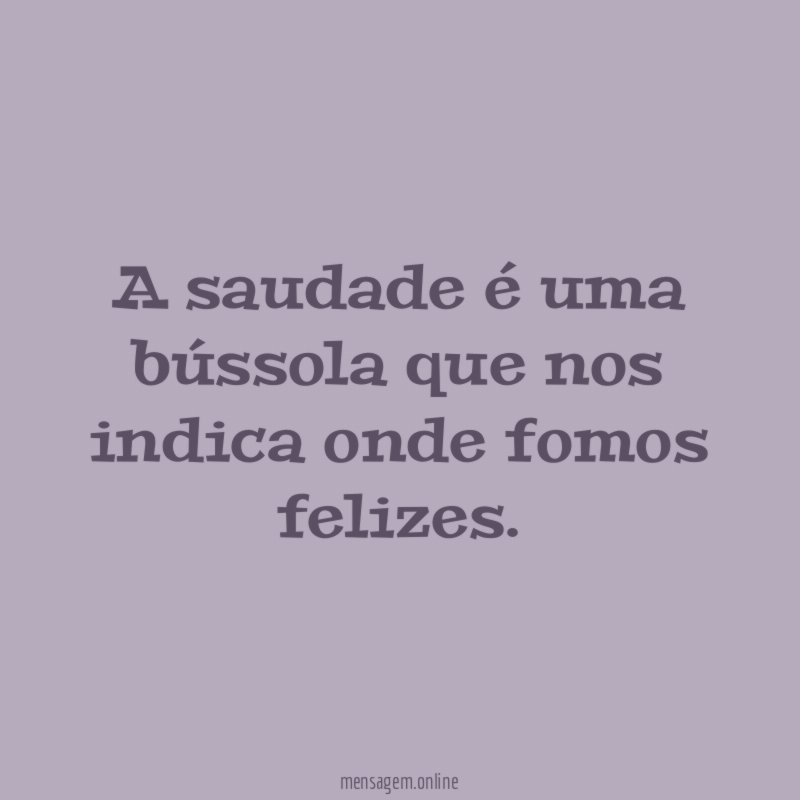 A saudade é uma bússola que nos indica onde fomos felizes