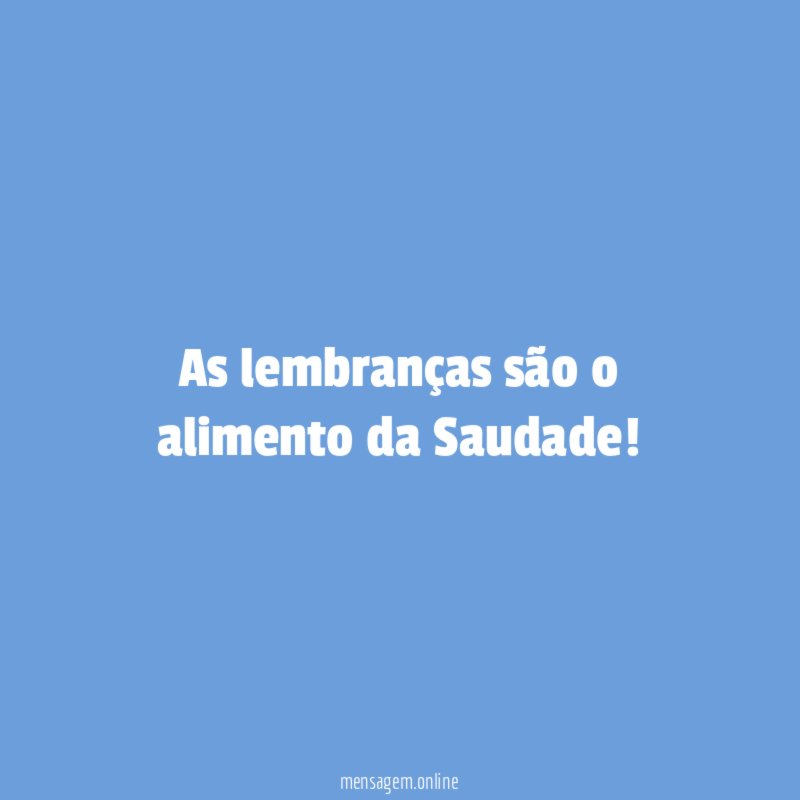 As lembranças são o alimento da Saudade