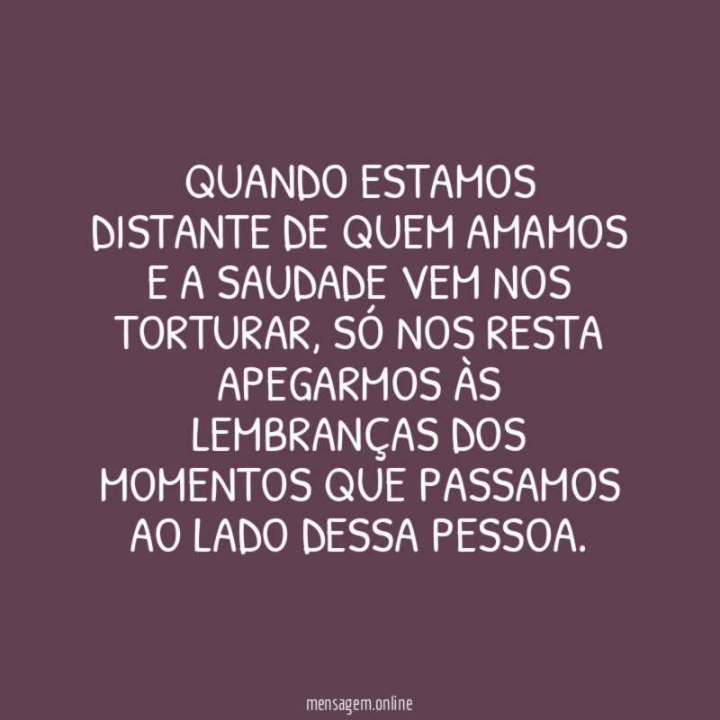 QUANDO ESTAMOS DISTANTE DE QUEM AMAMOS E A SAUDADE VEM NOS TORTURAR