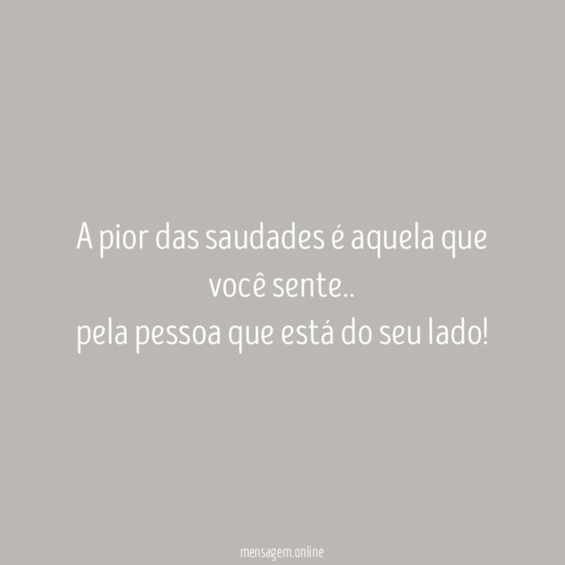 A pior das saudades é aquela que você sente