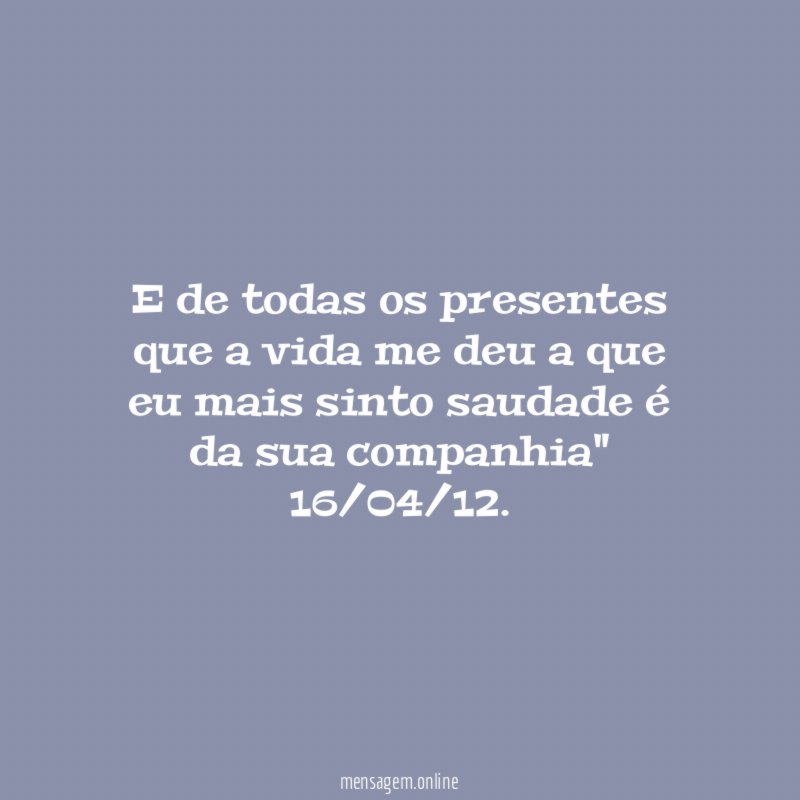 "E de todas os presentes que a vida me deu a que eu mais sinto saudade é da sua companhia"