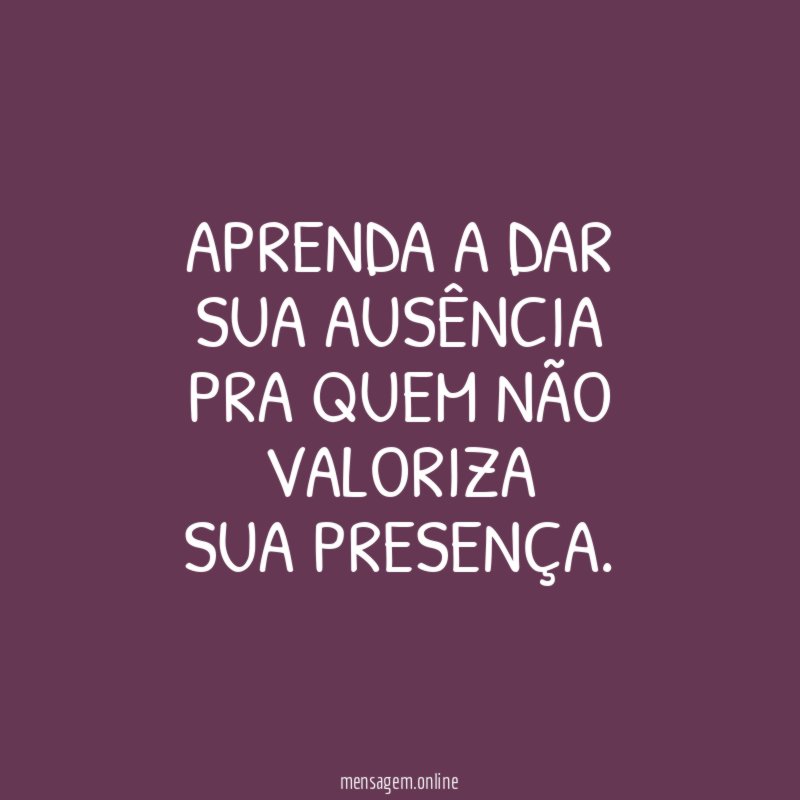 Aprenda a dar sua ausência Pra quem não valoriza Sua Presença