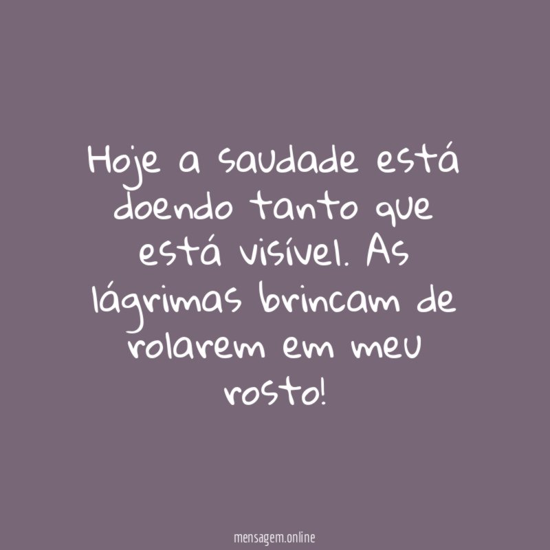 Hoje a saudade está doendo tanto que está visível