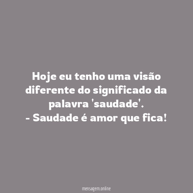 Hoje eu tenho uma visão diferente do significado da palavra 'saudade'