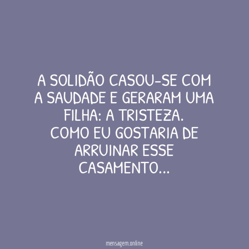 A solidão casou-se com a saudade e geraram uma filha