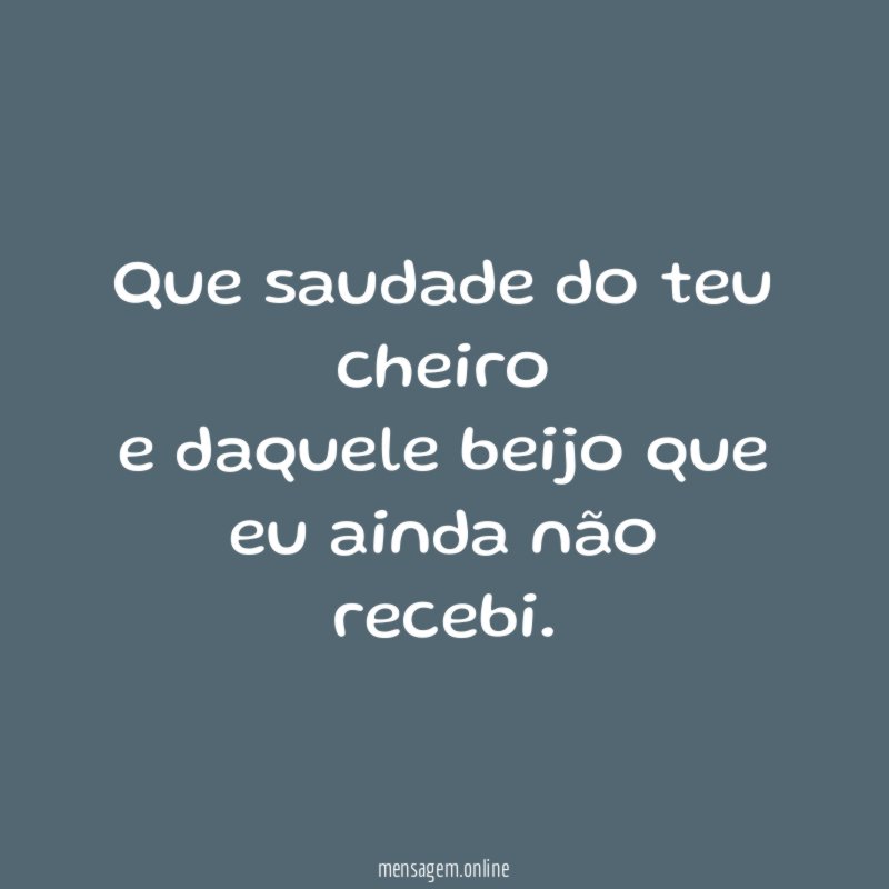 Que saudade do teu cheiro e daquele beijo que