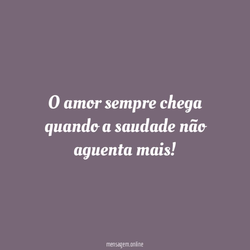 O amor sempre chega quando a saudade não aguenta mais