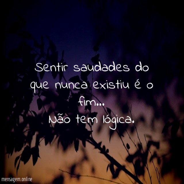 Sentir saudades do que nunca existiu é o fim