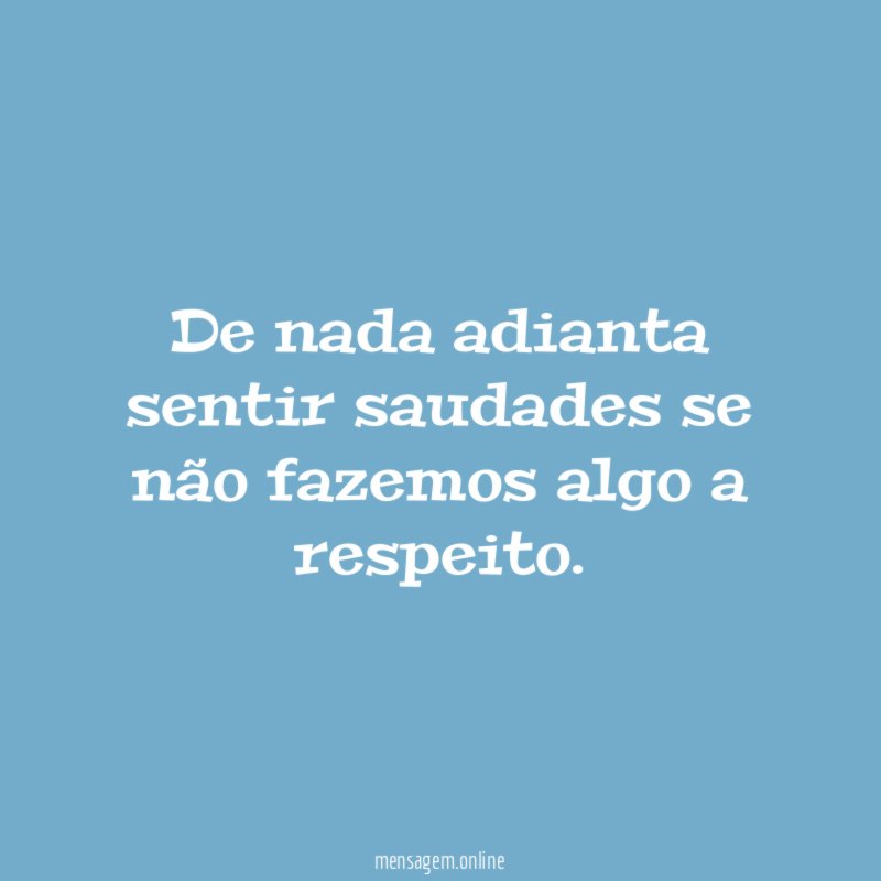 De nada adianta sentir saudades se não fazemos algo a respeito