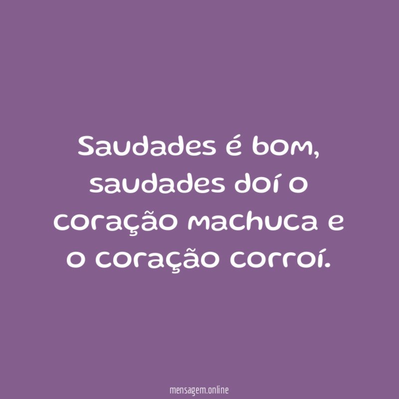 Saudades é bom, saudades doí o coração machuca e o coração corroí.