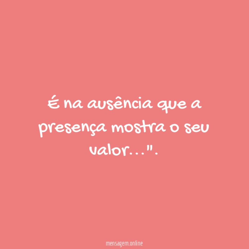 É na ausência que a presença mostra o seu valor