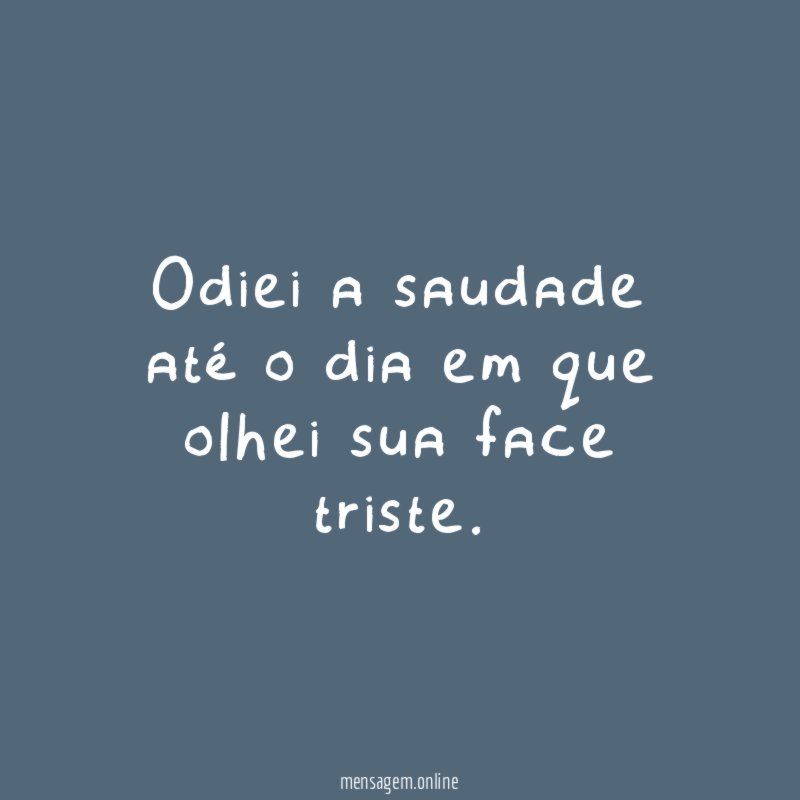 Odiei a saudade até o dia em que olhei sua face triste