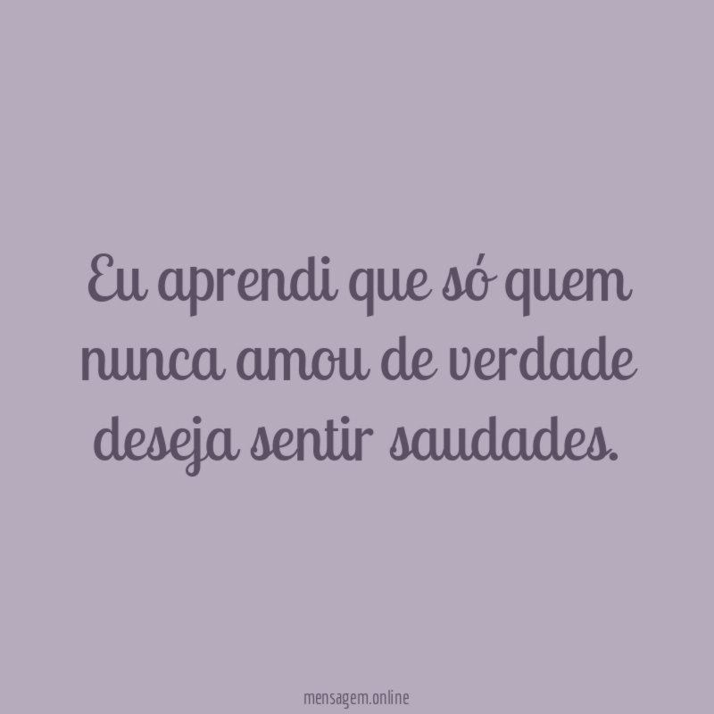 Eu aprendi que só quem nunca amou de verdade deseja sentir saudades