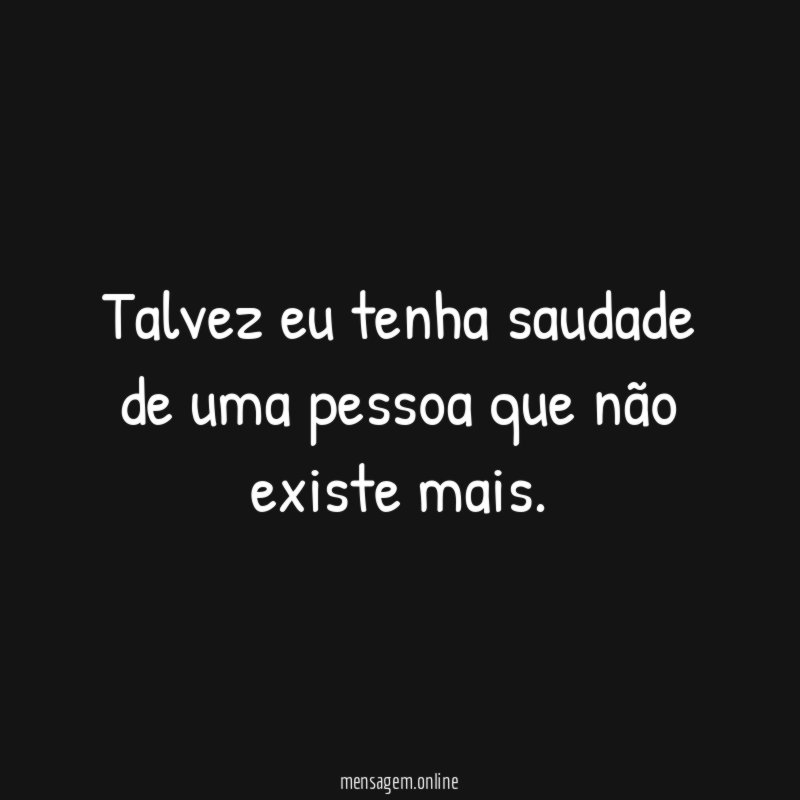 Talvez eu tenha saudade de uma pessoa que não existe mais