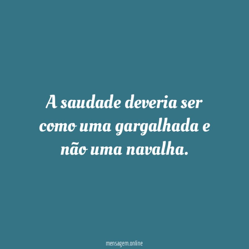 A saudade deveria ser como uma gargalhada e não uma navalha