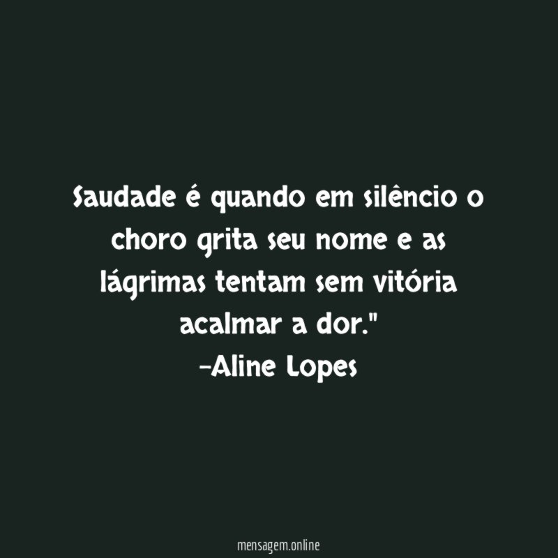 "Saudade é quando em silêncio o choro grita seu nome e as lágrimas tentam sem vitória acalmar a dor."