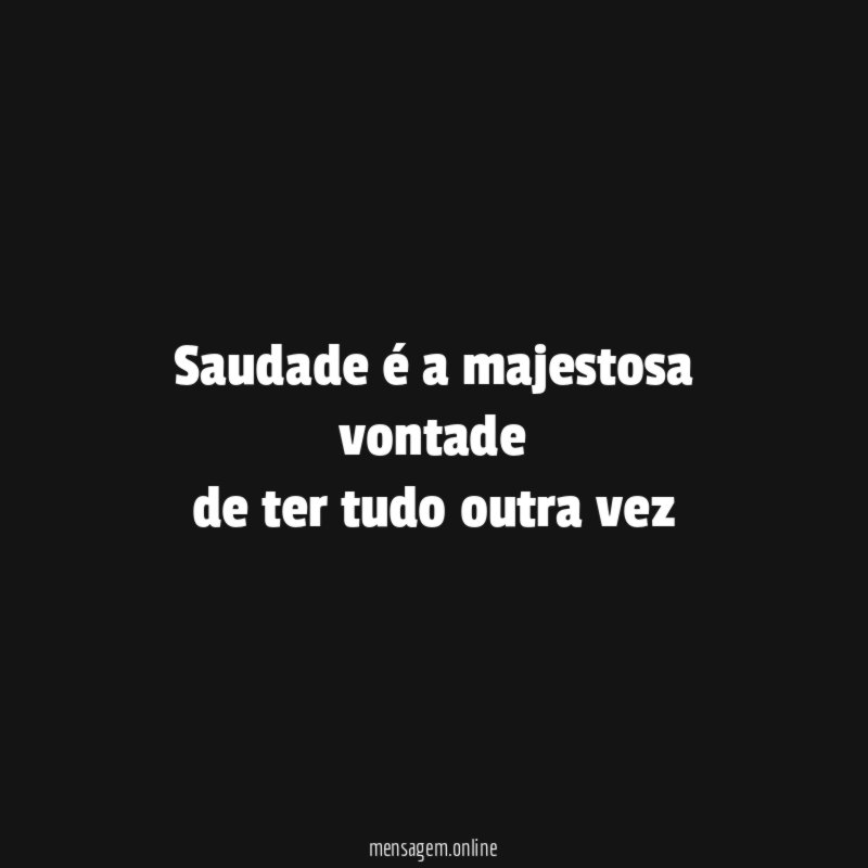 Saudade é a majestosa vontade de ter tudo outra vez