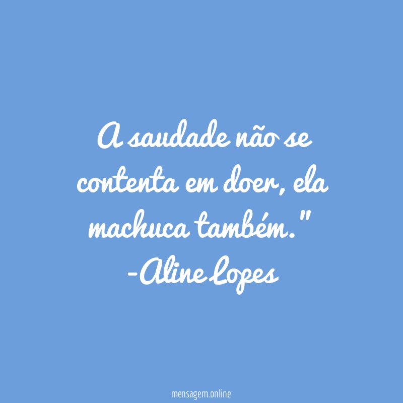 "A saudade não se contenta em doer, ela machuca também."