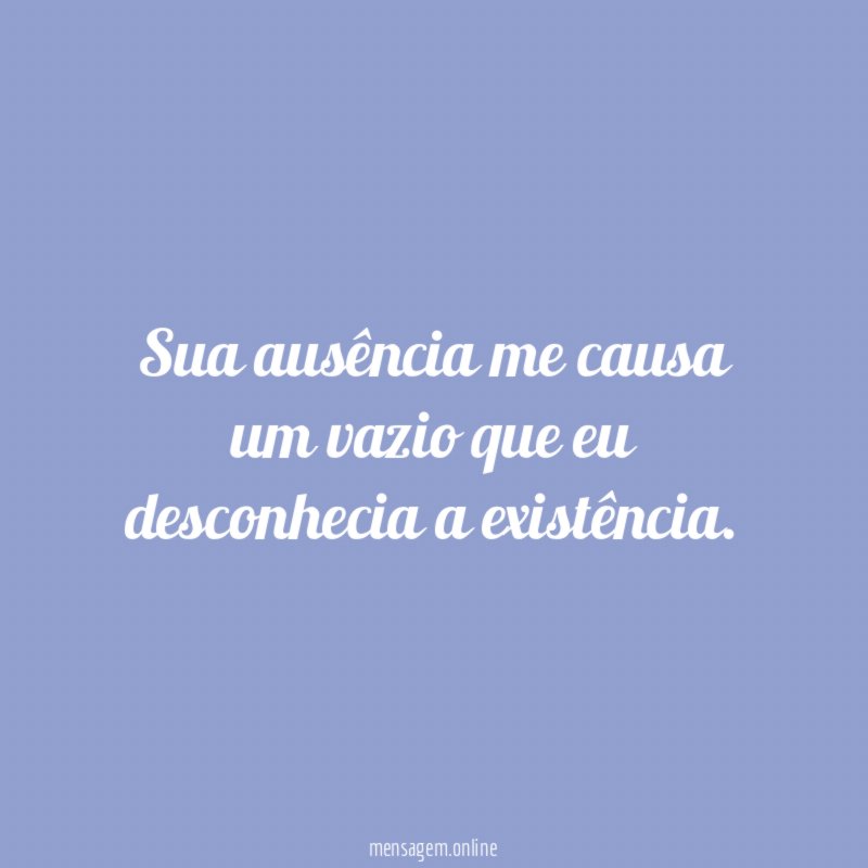 Sua ausência me causa um vazio que eu