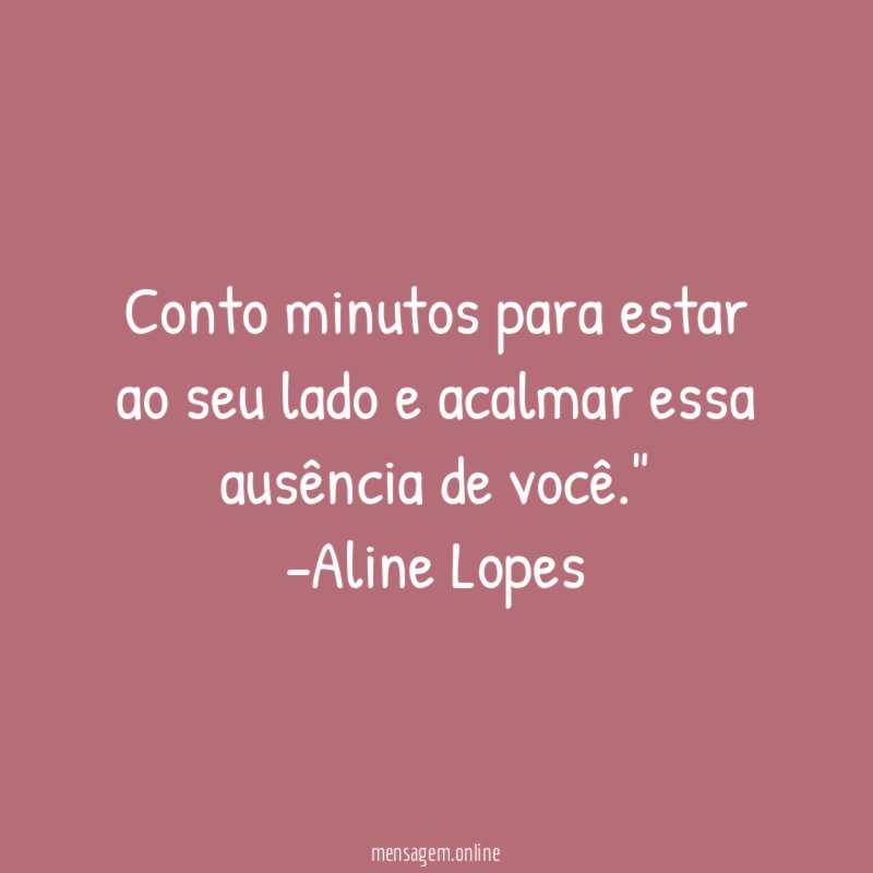 "Conto minutos para estar ao seu lado e acalmar essa ausência de você."