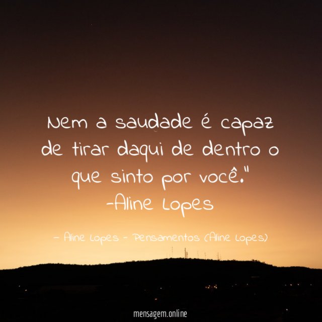 "Nem a saudade é capaz de tirar daqui de dentro o que sinto por você."