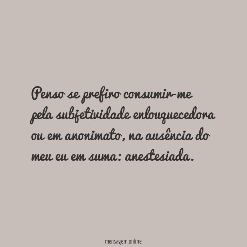 Penso se prefiro consumir-me pela subjetividade enlouquecedora ou em anonimato