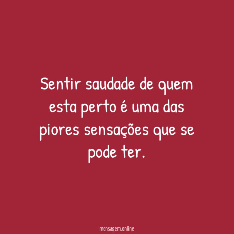 Sentir saudade de quem esta perto é uma
