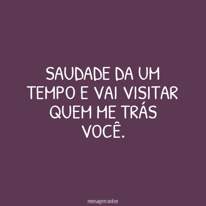 Saudade da um tempo e vai visitar quem me trás você