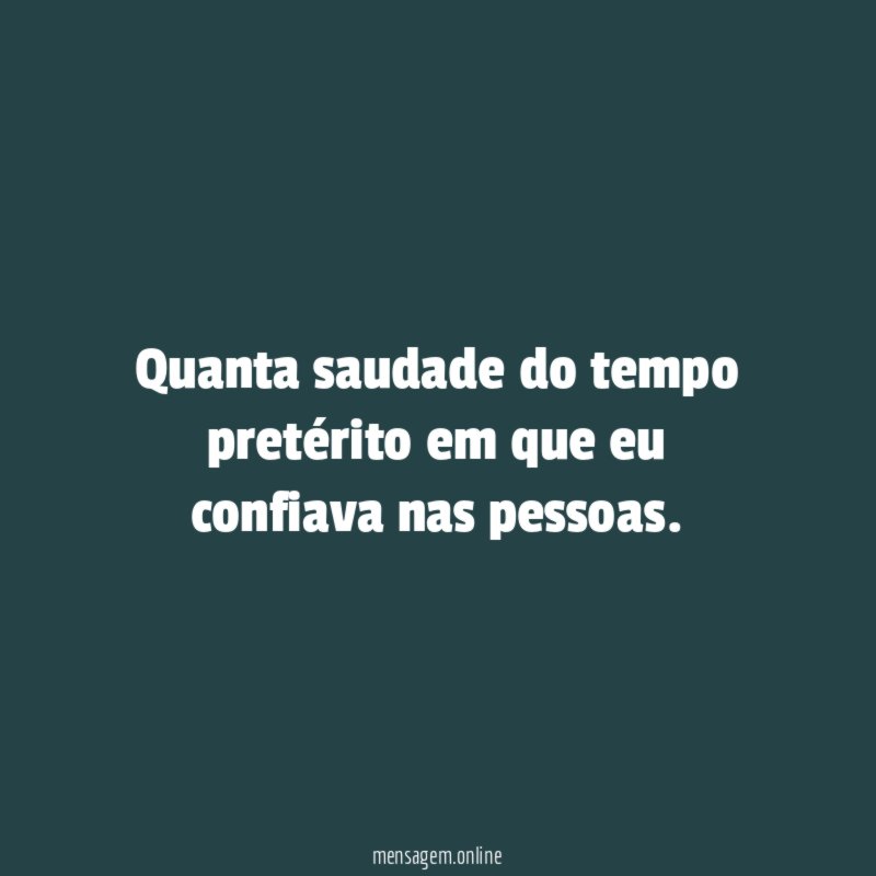 Quanta saudade do tempo pretérito em que eu confiava nas pessoas