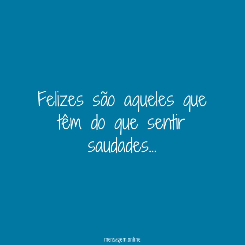 Felizes são aqueles que têm do que sentir saudades