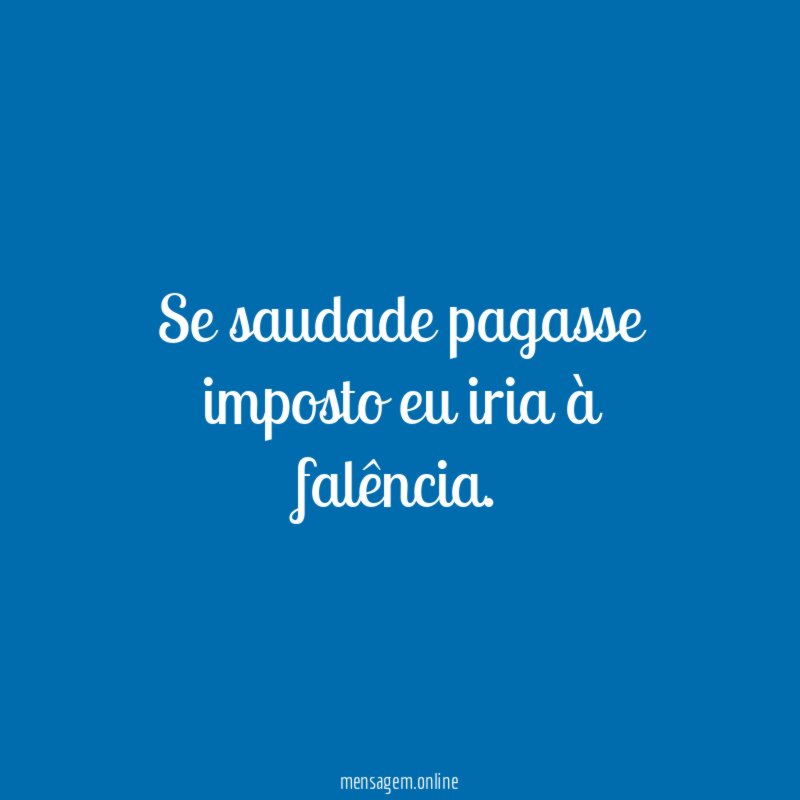 Se saudade pagasse imposto eu iria à falência