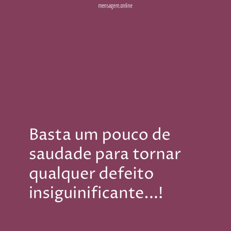 Basta um pouco de saudade para tornar qualquer defeito insiguinificante