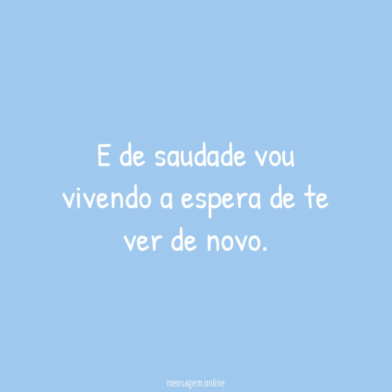 E de saudade vou vivendo a espera de te ver de novo
