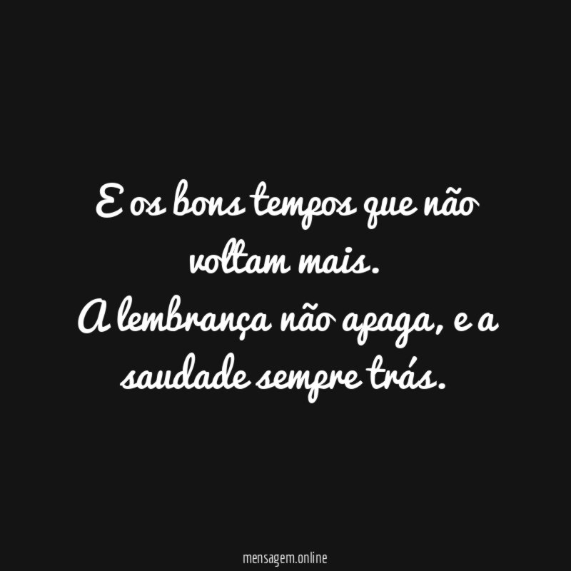 E os bons tempos que não voltam mais.