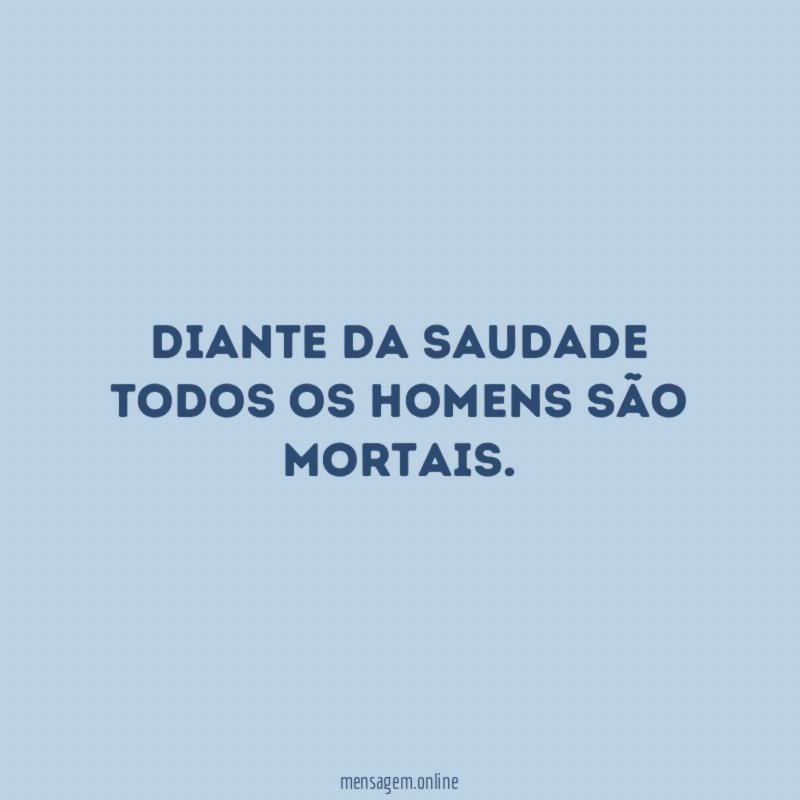 Diante da saudade todos os homens são mortais