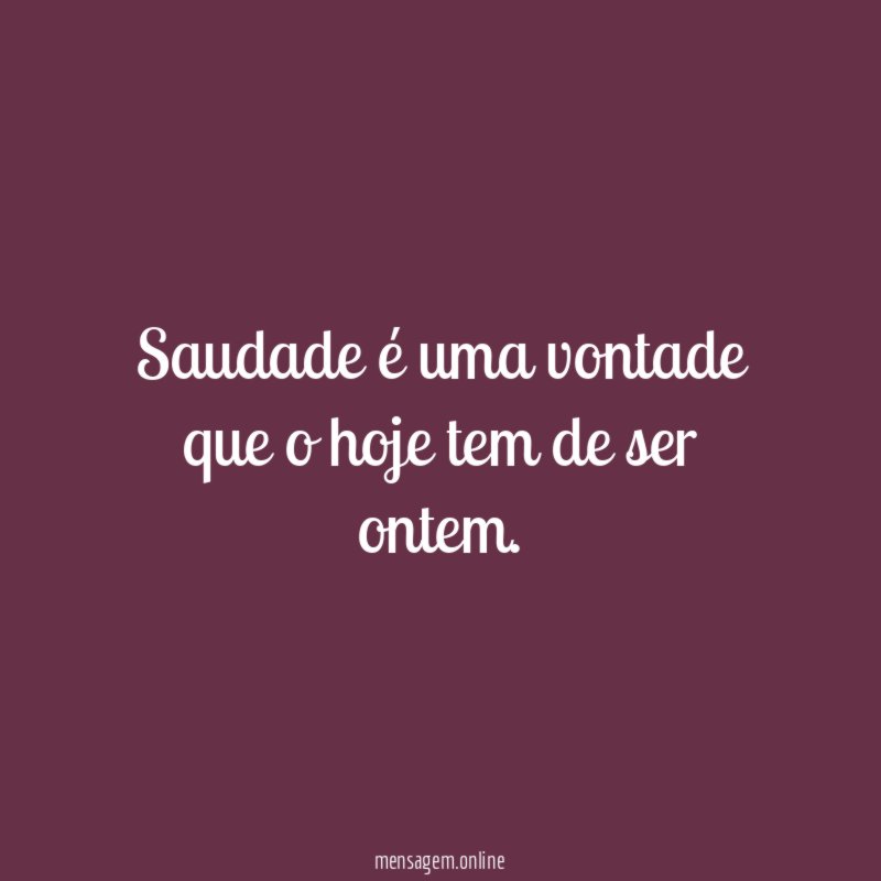 Saudade é uma vontade que o hoje tem de ser ontem