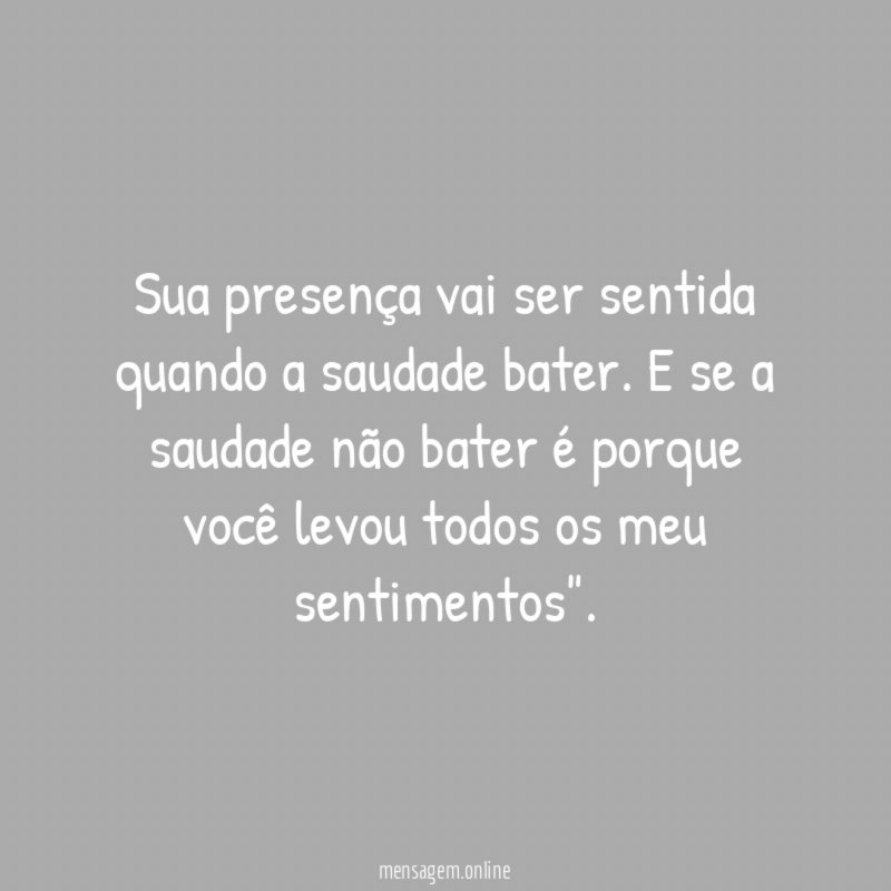 Sua presença vai ser sentida quando a saudade bater