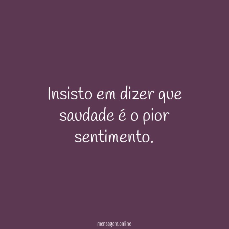 Insisto em dizer que saudade é o pior sentimento